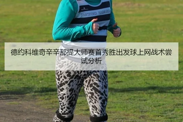 德约科维奇辛辛那提大师赛首秀胜出发球上网战术尝试分析