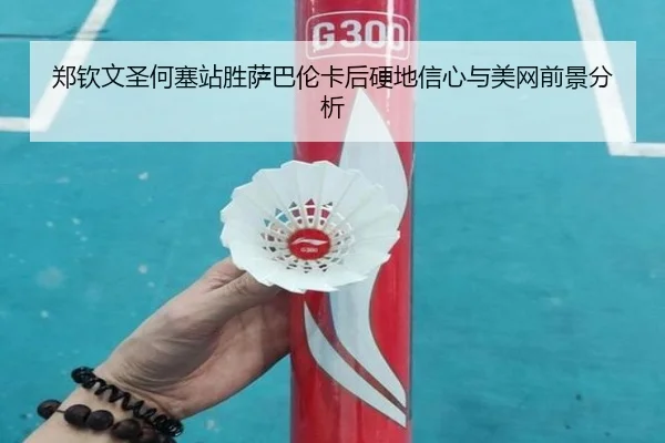 郑钦文圣何塞站胜萨巴伦卡后硬地信心与美网前景分析