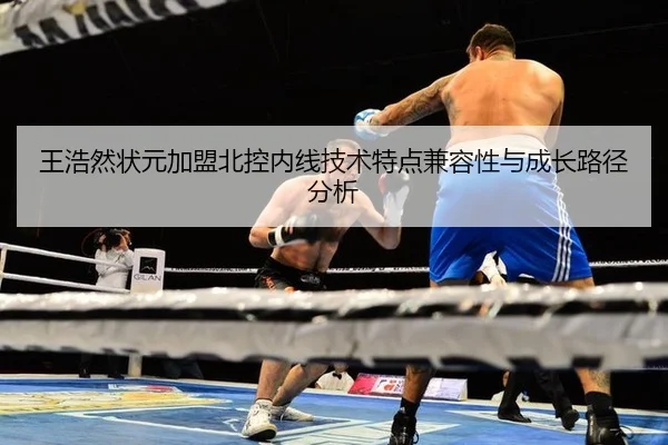 王浩然状元加盟北控内线技术特点兼容性与成长路径分析